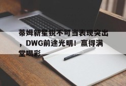 星空体育-蒂姆新星锐不可当表现突出，DWG前途光明！赢得满堂喝彩(蒂姆打法)