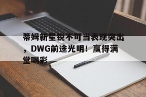 星空体育-蒂姆新星锐不可当表现突出，DWG前途光明！赢得满堂喝彩(蒂姆打法)